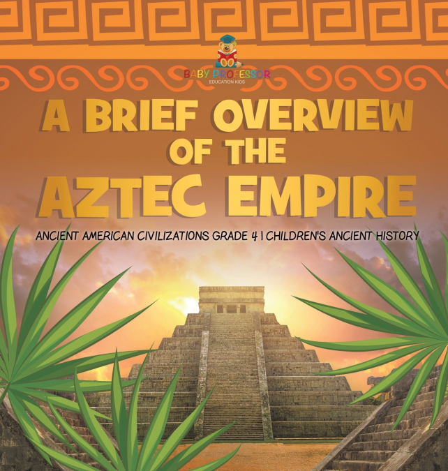 A Brief Overview of the Aztec Empire | Ancient American Civilizations Grade 4 | Children’s Ancient History