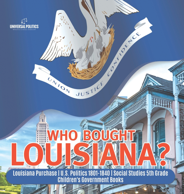 Who Bought Louisiana? | Louisiana Purchase | U.S. Politics 1801-1840 | Social Studies 5th Grade | Children’s Government Books
