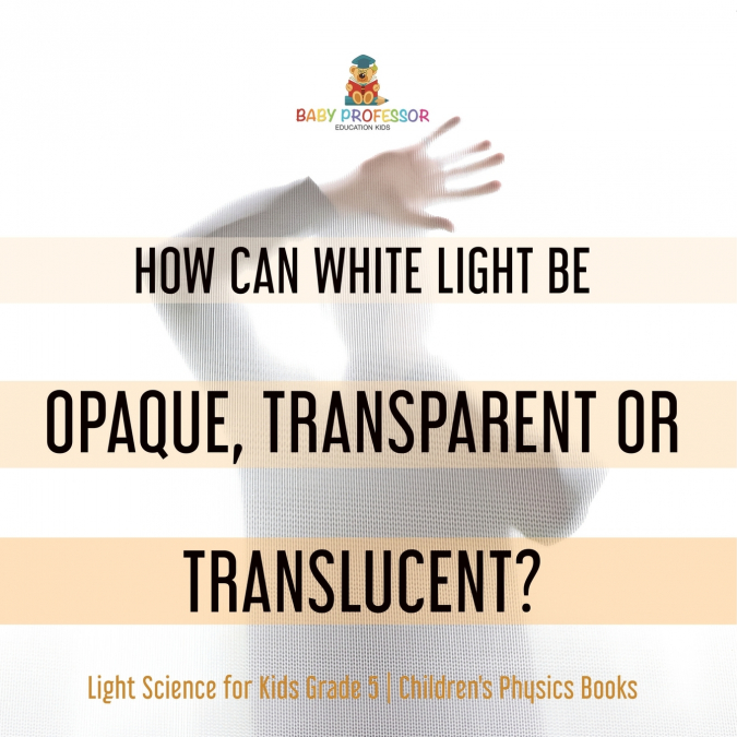 How Can White Light Be Opaque, Transparent or Translucent? | Light Science for Kids Grade 5 | Children’s Physics Books
