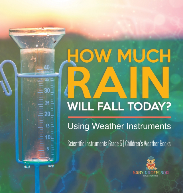 How Much Rain Will Fall Today? Using Weather Instruments | Scientific Instruments Grade 5 | Children’s Weather Books