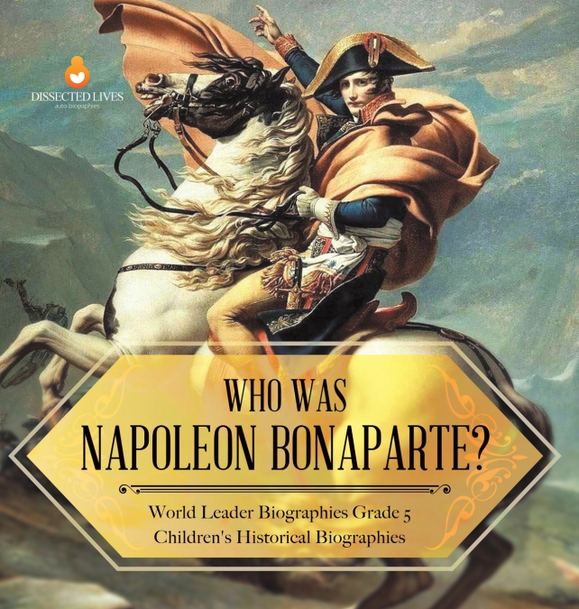 Who Was Napoleon Bonaparte? | World Leader Biographies Grade 5 | Children’s Historical Biographies