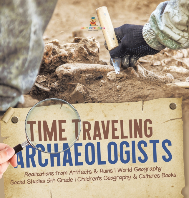 Time Traveling Archaeologists | Realizations from Artifacts & Ruins | World Geography | Social Studies 5th Grade | Children’s Geography & Cultures Books