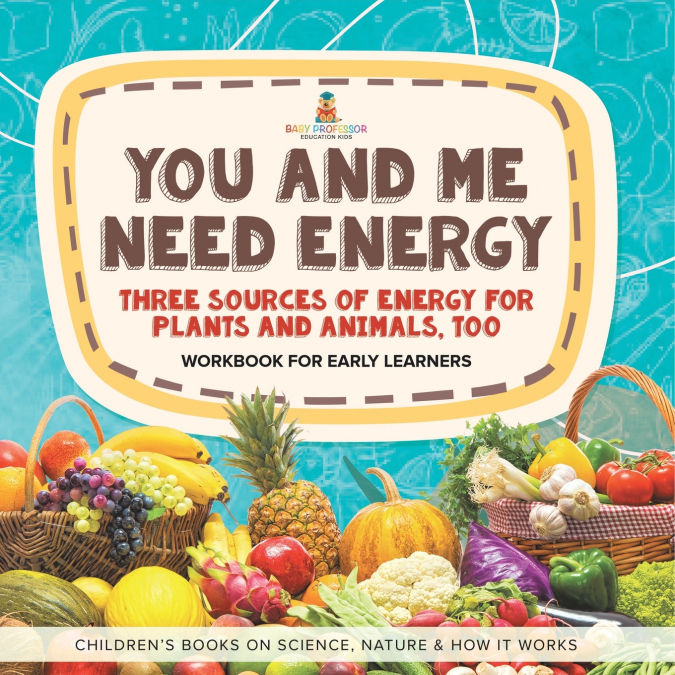 You and Me Need Energy Three Sources of Energy for Plants and Animals, Too | Workbook for Early Learners | Children’s Books on Science, Nature & How It Works