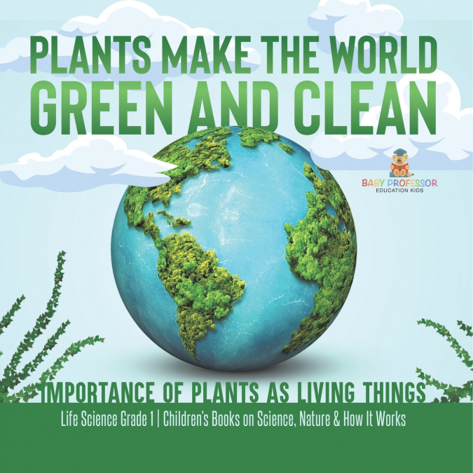 Plants Make the World Green and Clean | Importance of Plants as Living Things | Life Science Grade 1| Children’s Books on Science, Nature & How It Works