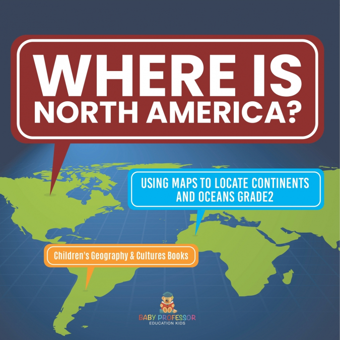 Where Is North America? | Using Maps to Locate Continents and Oceans Grade2 | Children’s Geography & Cultures Books