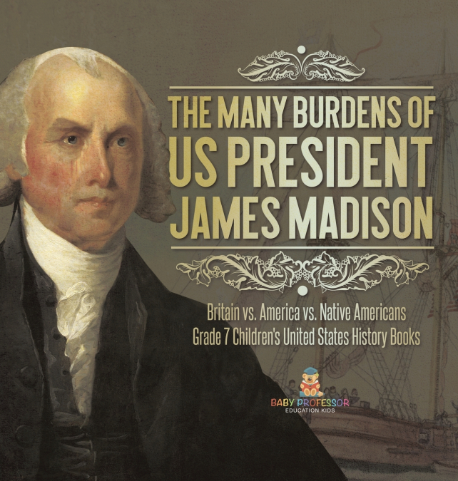 The Many Burdens of US President James Madison | Britain vs. America vs. Native Americans | Grade 7 Children’s United States History Books