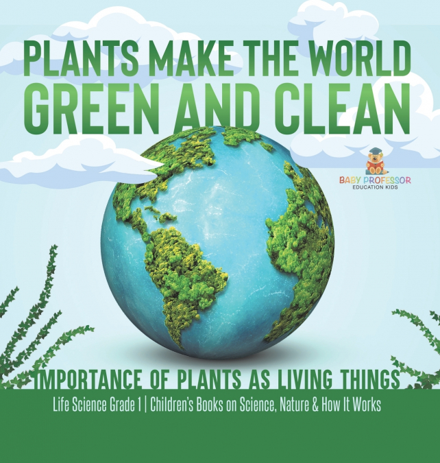 Plants Make the World Green and Clean | Importance of Plants as Living Things | Life Science Grade 1| Children’s Books on Science, Nature & How It Works