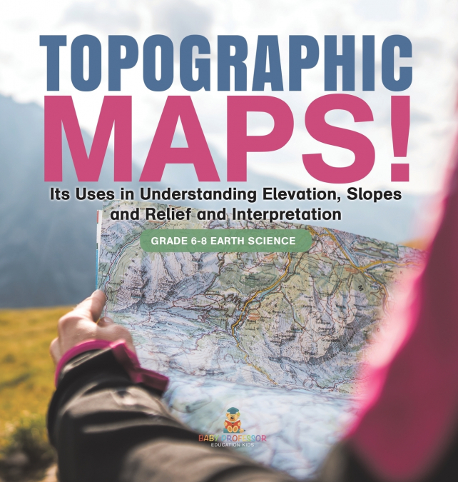 Topographic Maps! Its Uses in Understanding Elevation, Slopes and Relief and Interpretation | Grade 6-8 Earth Science