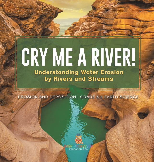 Cry me a River! Understanding Water Erosion by Rivers and Streams | Erosion and Deposition | Grade 6-8 Earth Science