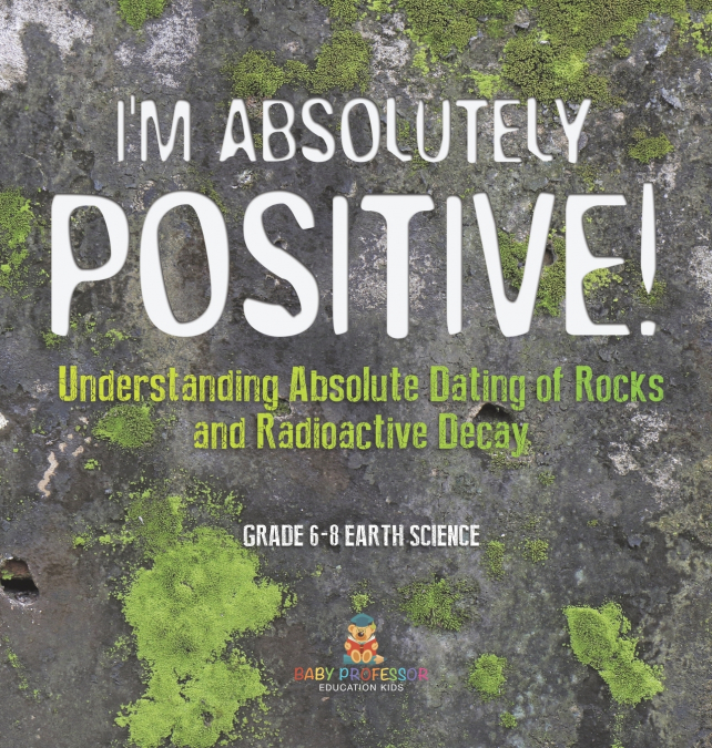 I’m Absolutely Positive! Understanding Absolute Dating of Rocks and Radioactive Decay | Grade 6-8 Earth Science