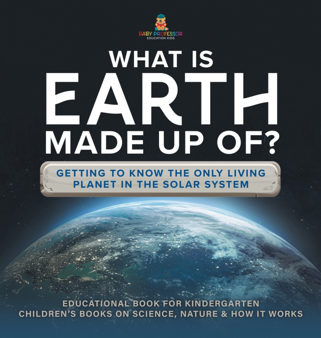 What Is Earth Made up Of? Getting to Know the Only Living Planet in the Solar System | Educational Book for Kindergarten | Children’s Books on Science, Nature & How It Works