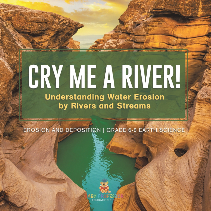 Cry me a River! Understanding Water Erosion by Rivers and Streams | Erosion and Deposition | Grade 6-8 Earth Science