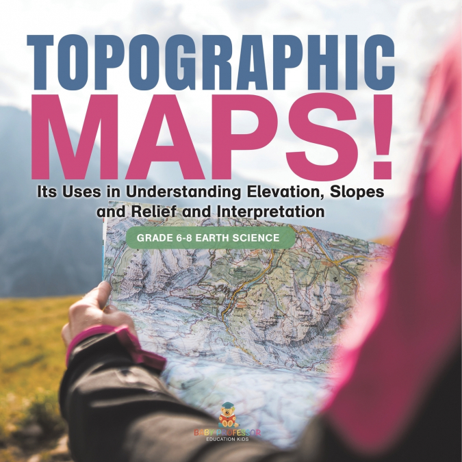 Topographic Maps! Its Uses in Understanding Elevation, Slopes and Relief and Interpretation | Grade 6-8 Earth Science