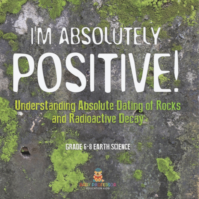 I’m Absolutely Positive! Understanding Absolute Dating of Rocks and Radioactive Decay | Grade 6-8 Earth Science
