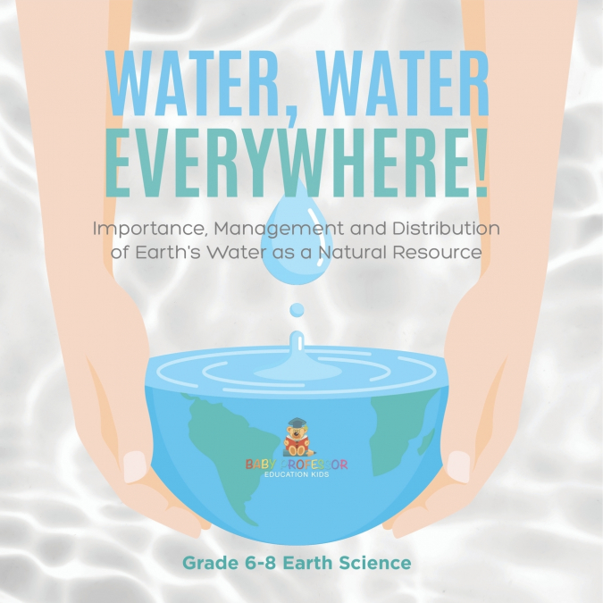 Water, Water Everywhere! Importance,Management and Distribution of Earth’s Water as a Natural Resource | Grade 6-8 Earth Science