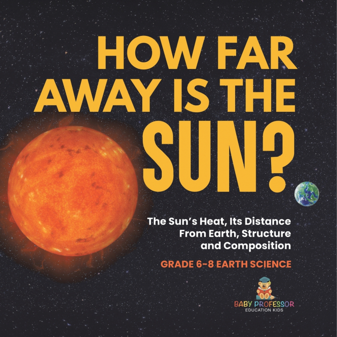 How Far Away is the Sun? The Sun’s Heat, Its Distance from Earth, Structure and Composition | Grade 6-8 Earth Science