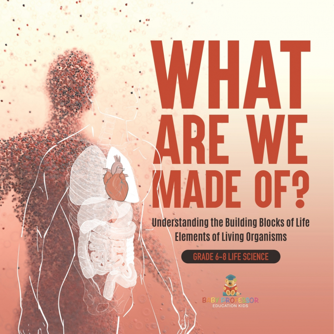 What Are We Made Of? Understanding the Building Blocks of Life | Elements of Living Organisms | Grade 6-8 Life Science