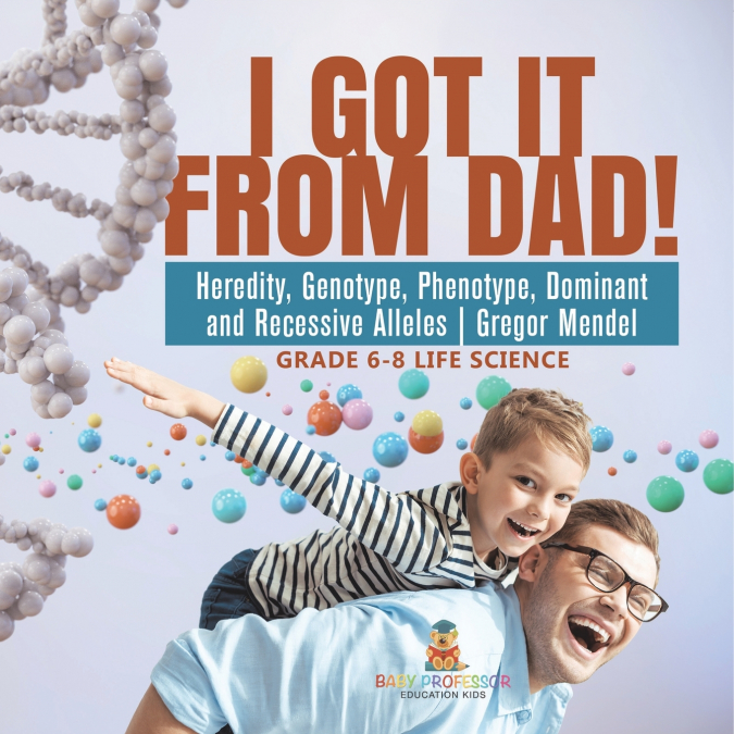 I Got it from Dad! Heredity, Genotype, Phenotype, Dominant and Recessive Alleles | Gregor Mendel | Grade 6-8 Life Science
