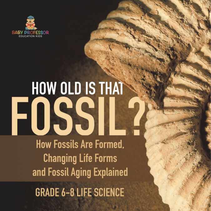 How Old is That Fossil? How Fossils are Formed, Changing Life Forms and Fossil Aging Explained | Grade 6-8 Life Science