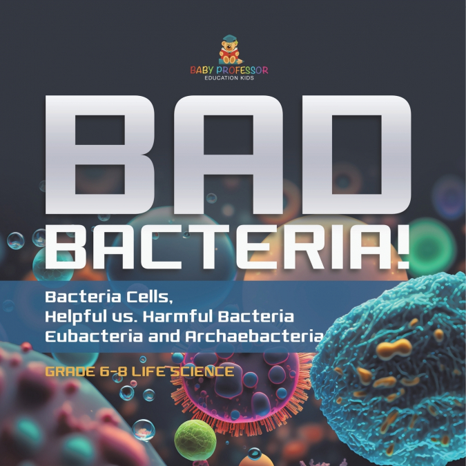 Bad Bacteria! Bacteria Cells, Helpful vs. Harmful Bacteria | Eubacteria and Archaebacteria | Grade 6-8 Life Science