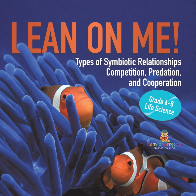 Lean on Me! Types of Symbiotic Relationships | Competition, Predation, and Cooperation | Grade 6-8 Life Science