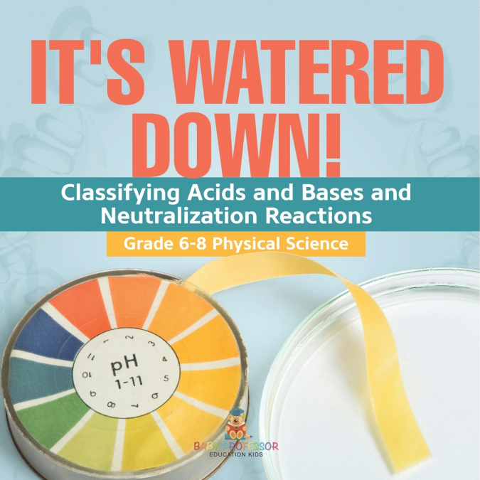 It’s Watered Down! Classifying Acids and Bases and Neutralization Reactions | Grade 6-8 Physical Science