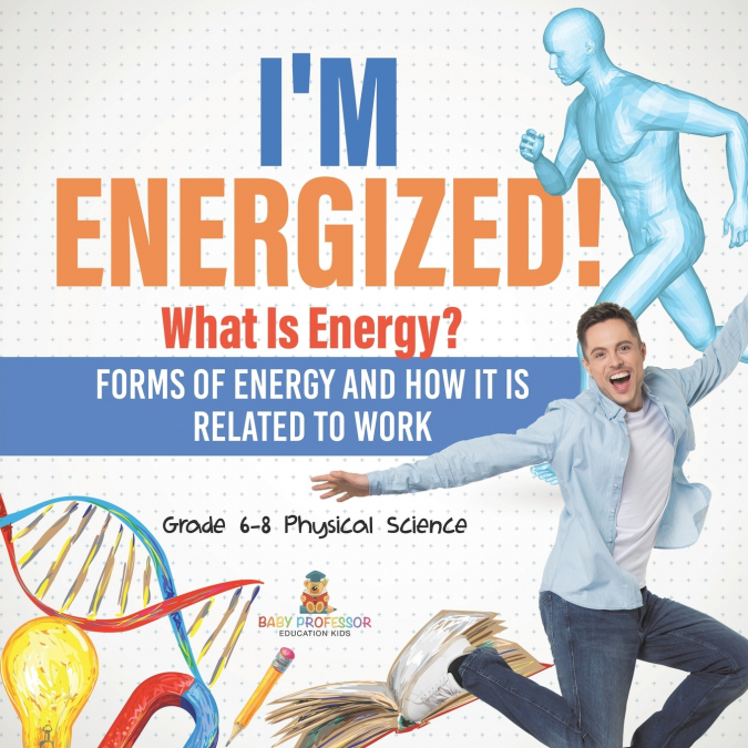 I’m Energized! What Is Energy? Forms of Energy and How It Is Related to Work | Grade 6-8 Physical Science