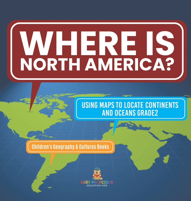 Where Is North America? | Using Maps to Locate Continents and Oceans Grade2 | Children’s Geography & Cultures Books