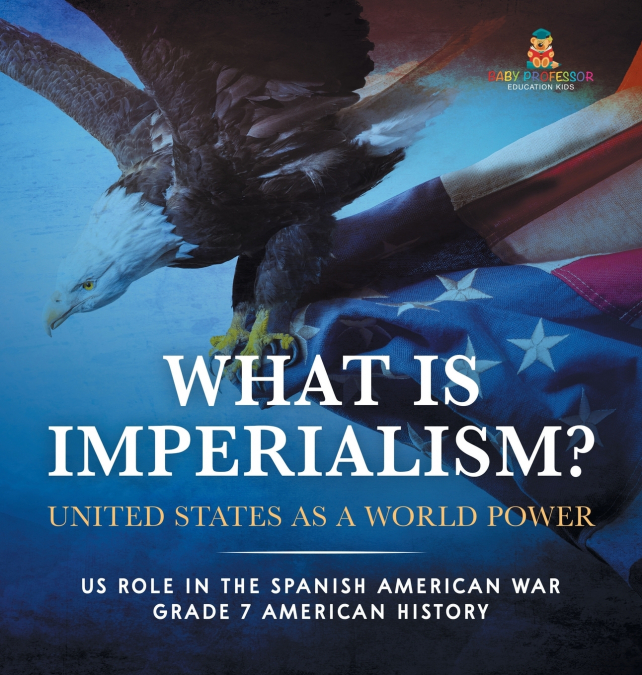 What Is Imperialism? United States as a World Power | Role in the Spanish American War | Grade 7 American History