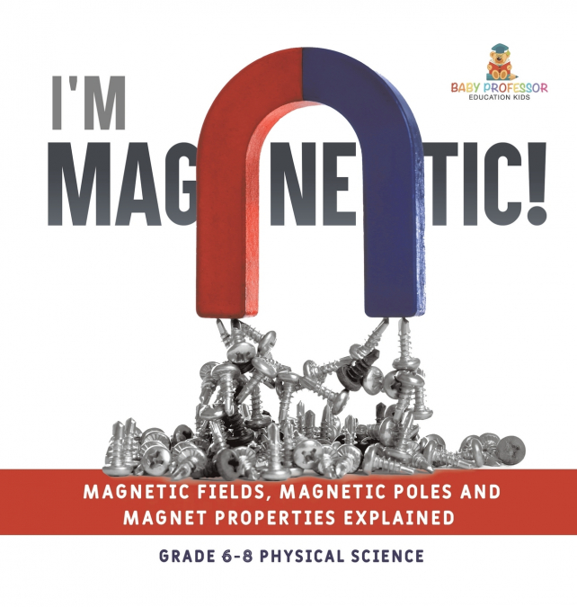 I’m Magnetic! Magnetic Fields, Magnetic Poles and Magnet Properties Explained | Grade 6-8 Physical Science