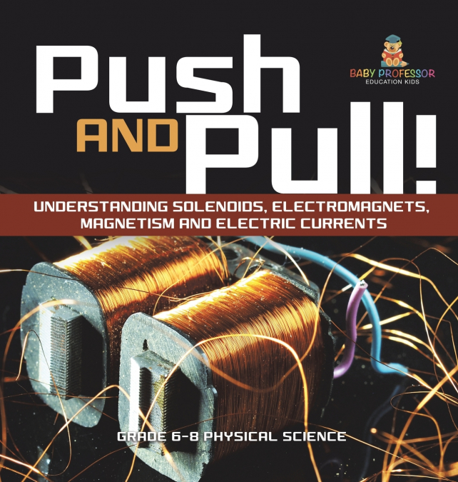 Push and Pull! Understanding Solenoids, Electromagnets, Magnetism and Electric Currents | Grade 6-8 Physical Science
