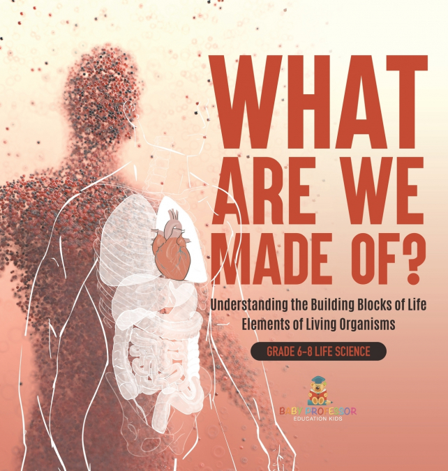 What Are We Made Of? Understanding the Building Blocks of Life | Elements of Living Organisms | Grade 6-8 Life Science