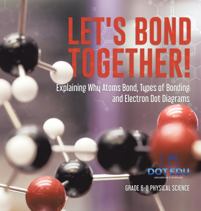 Let’s Bond Together! Explaining Why Atoms Bond, Types of Bonding and Electron Dot Diagrams | Grade 6-8 Physical Science