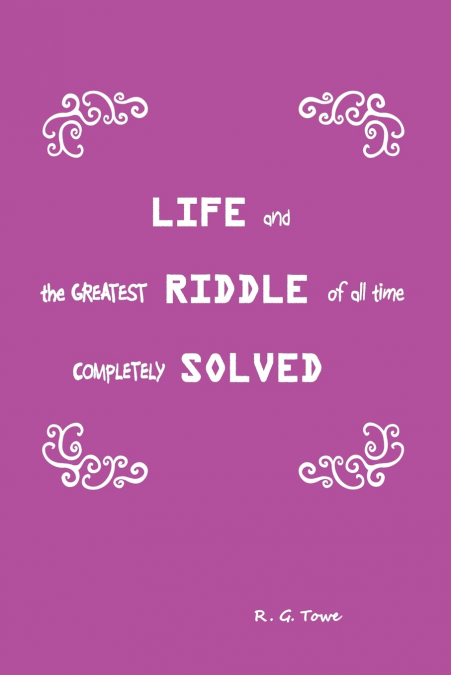 Life and the Greatest Riddle of All Time Completely Solved