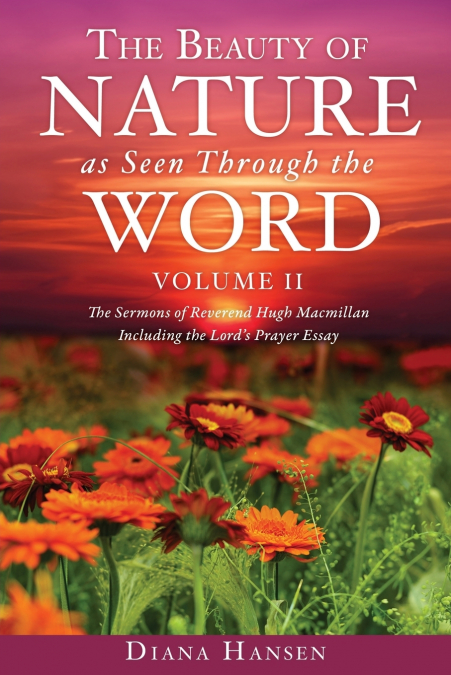 The Beauty of Nature as Seen Through the Word The Sermons of Reverend Hugh Macmillan, 1833-1903 Volume II - Including the Lord’s Prayer Essay Compilation and Introduction by Diana Hansen