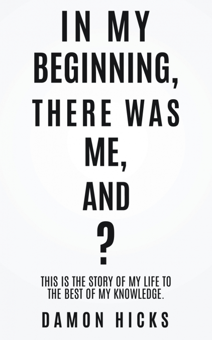IN MY BEGINNING,  THERE WAS ME, AND?