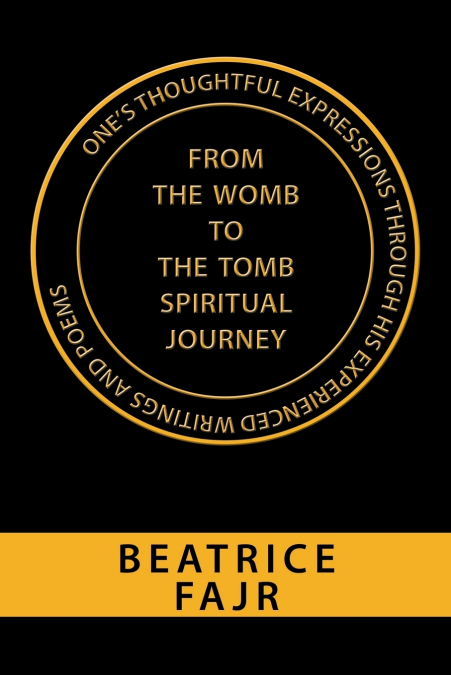 One’s Thoughtful Expressions Through His Experienced Writings and Poems from the Womb to the Tomb Spiritual Journey