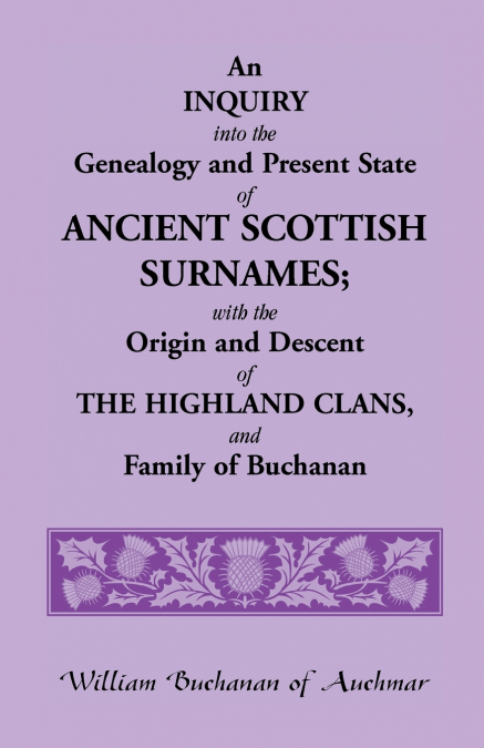 An Inquiry Into the Genealogy and Present State of Ancient Scottish Surnames; With the Origin and Descent of Highland Clans, and Family of Buchanan