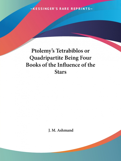 Ptolemy’s Tetrabiblos or Quadripartite Being Four Books of the Influence of the Stars