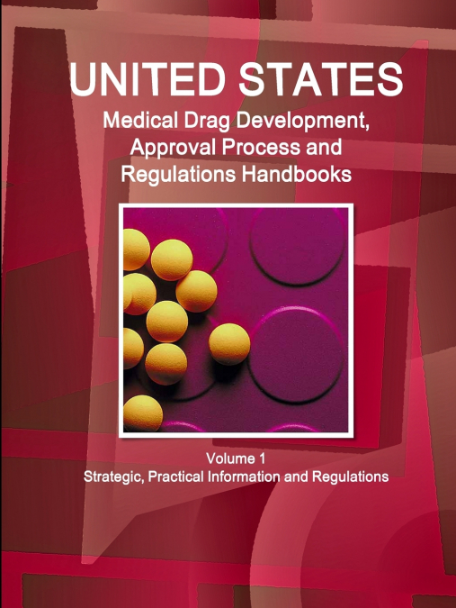US Medical Drugs Development, Approval Process and Regulations Handbook Volume 1 Strategic, Practical Information and Regulations