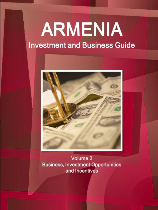 Armenia Investment and Business Guide Volume 2 Business, Investment Opportunities and Incentives