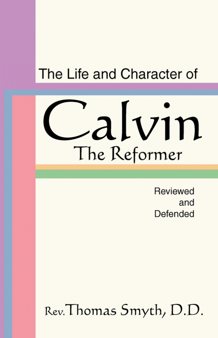 Life and Character of Calvin, the Reformer, Reviewed and Defended