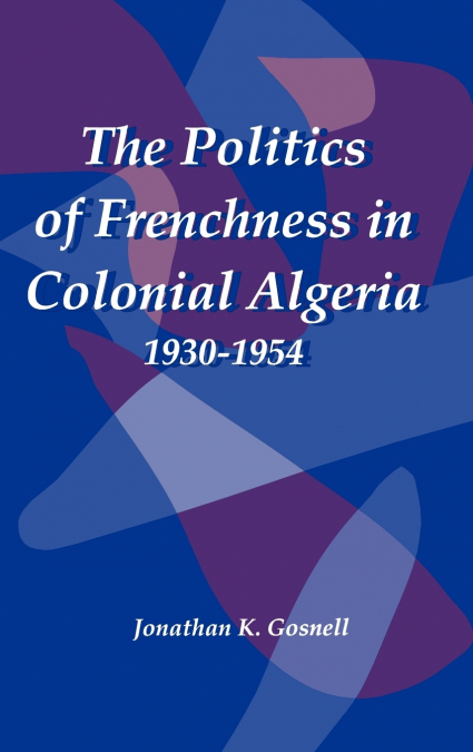 Politics of Frenchness in Colonial Algeria, 1930-1954