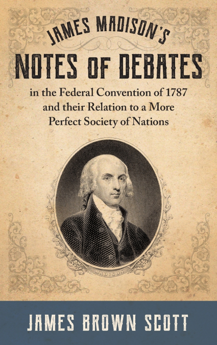 James Madison’s Notes of Debates in the Federal Convention of 1787 and their Relation to a More Perfect Society of Nations (1918)