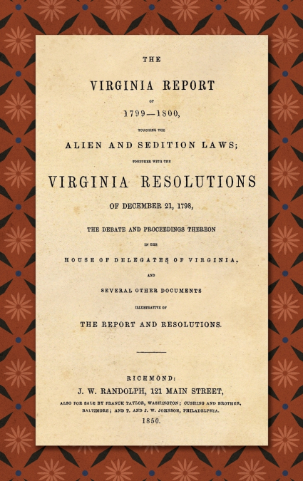 The Virginia Report of 1799-1800, Touching the Alien and Sedition Laws; Together with the Virginia Resolutions of December 21, 1798, the Debate and Proceedings Thereon in the House of Delegates of Vir