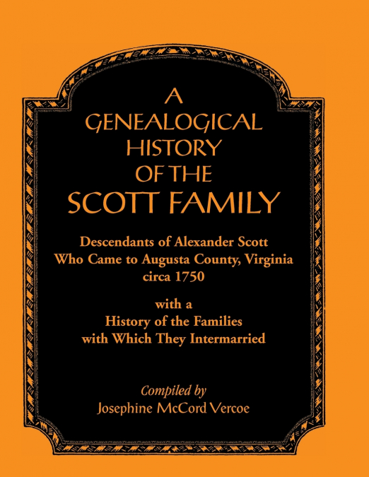 A Genealogical History of the Scott Family, Descendants of Alexander Scott, Who Came to Augusta County, Virginia, Circa 1750, with a History of the