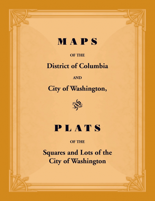 Maps of the District of Columbia and City of Washington, and Plats of the Squares and Lots of the City of Washington