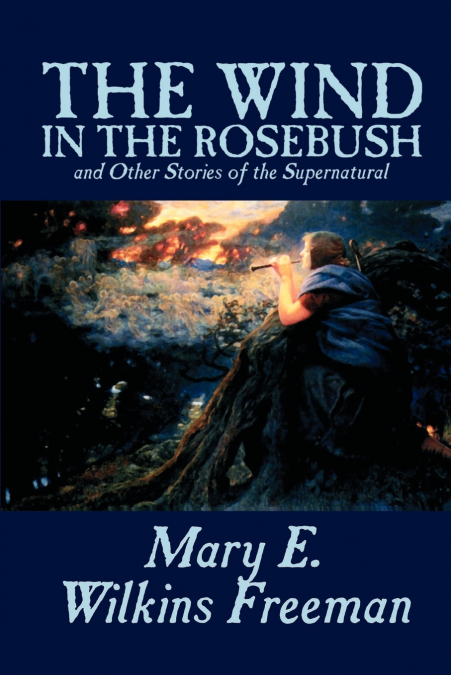 The Wind in the Rosebush, and Other Stories of the Supernatural by Mary E. Wilkins Freeman, Fiction, Literary