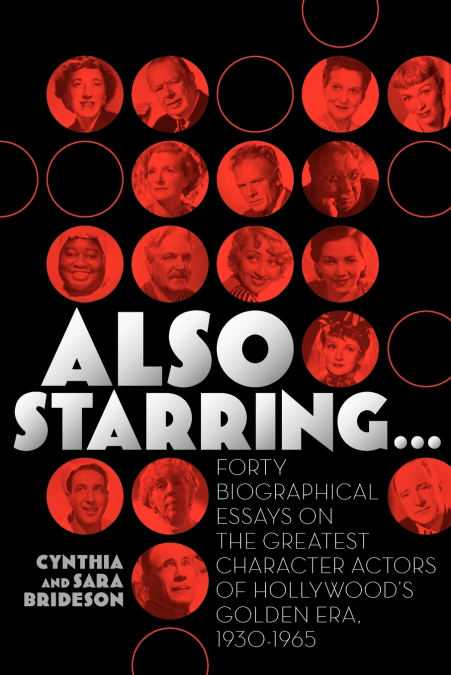 Also Starring... Forty Biographical Essays on the Greatest Character Actors of Hollywood’s Golden Era, 1930-1965