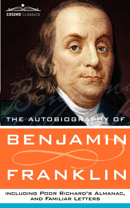 The Autobiography of Benjamin Franklin, Including Poor Richard’s Almanac, and Familiar Letters